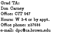$\textstyle \parbox{2.1in}{
Grad TA:
\par Don Carney
\par Office: CIT 547
\par Hours: W 3-4 or by appt.
\par Office phone: x37686
\par e-mail: dpc@cs.brown.edu
}$