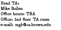 $\textstyle \parbox{2.1in}{
Head TA:
\par Mike Boilen
\par Office hours: TBA
\par Office: 2nd floor TA room
\par e-mail: mgb@cs.brown.edu
}$