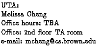 $\textstyle \parbox{2.1in}{
UTA:
\par Melissa Cheng
\par Office hours: TBA
\par Office: 2nd floor TA room
\par e-mail: mcheng@cs.brown.edu
}$
