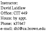 $\textstyle \parbox{1.9in}{
Instructor:
\par David Laidlaw
\par Office: CIT 449
\par Hours: by appt.
\par Phone: x37647
\par e-mail: dhl@cs.brown.edu
}$