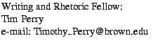$\textstyle \parbox{2.3in}{
Writing and Rhetoric Fellow:
\par Tim Perry
\par e-mail: Timothy\_Perry@brown.edu
}$