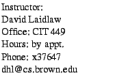 $\textstyle \parbox{1.85in}{
Instructor:
\par David Laidlaw
\par Office: CIT 449
\par Hours: by appt.
\par Phone: x37647
\par dhl@cs.brown.edu
}$