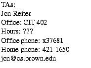 $\textstyle \parbox{1.85in}{
TAs:
\par Jon Reiter
\par Office: CIT 402
\par Hours: ???
\par Office phone: x37681
\par Home phone: 421-1650
\par jon@cs.brown.edu
}$